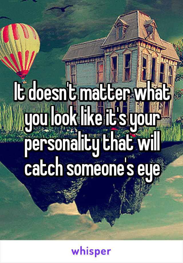 It doesn't matter what you look like it's your personality that will catch someone's eye