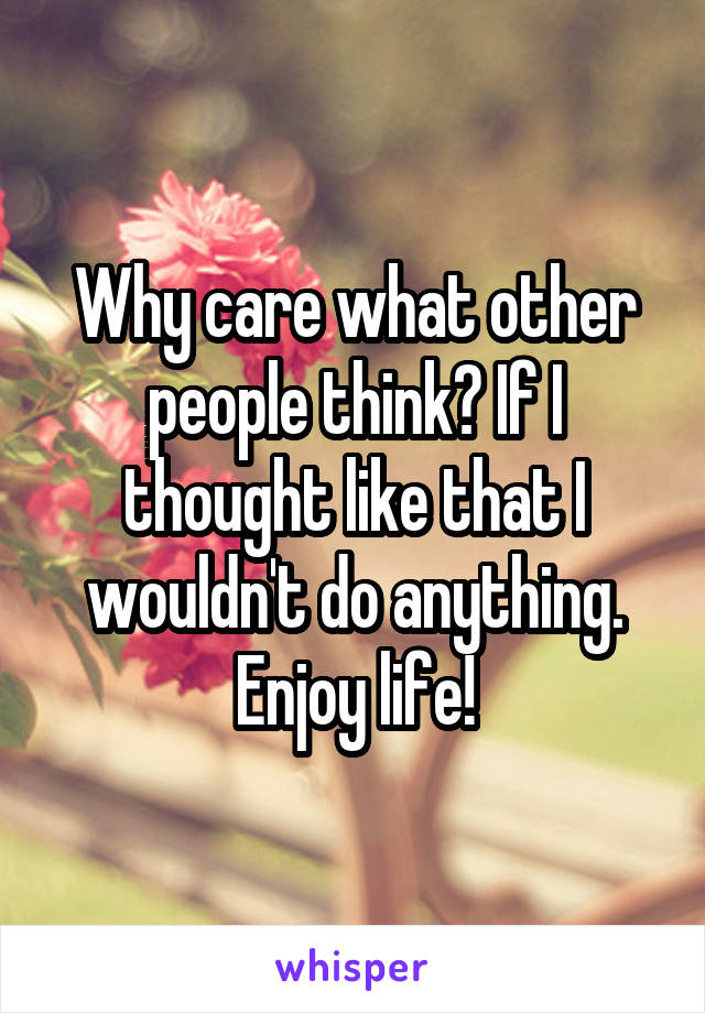 Why care what other people think? If I thought like that I wouldn't do anything. Enjoy life!