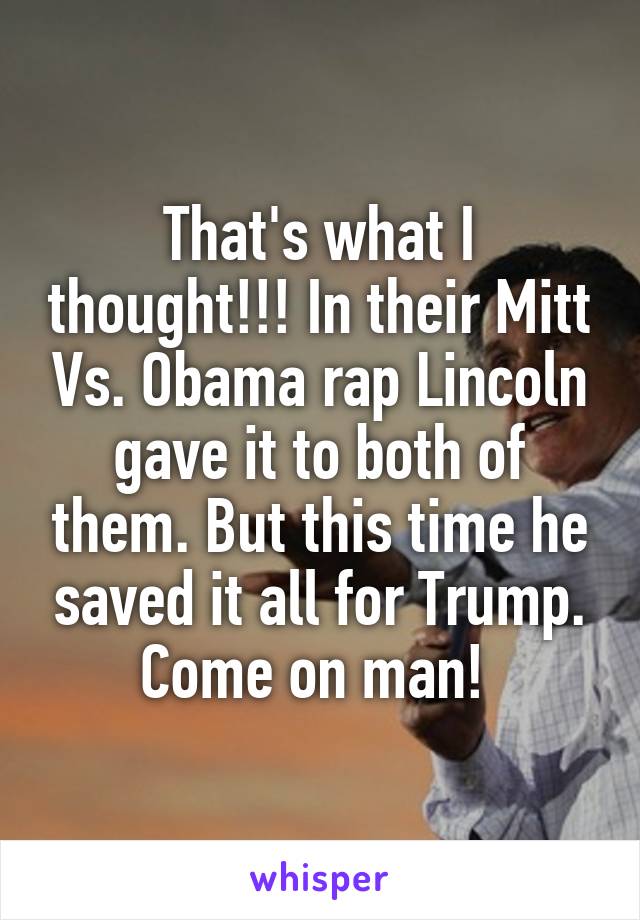 That's what I thought!!! In their Mitt Vs. Obama rap Lincoln gave it to both of them. But this time he saved it all for Trump. Come on man! 