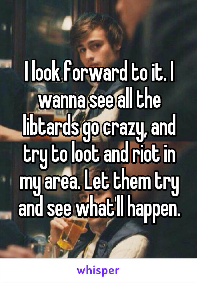 I look forward to it. I wanna see all the libtards go crazy, and try to loot and riot in my area. Let them try and see what'll happen.