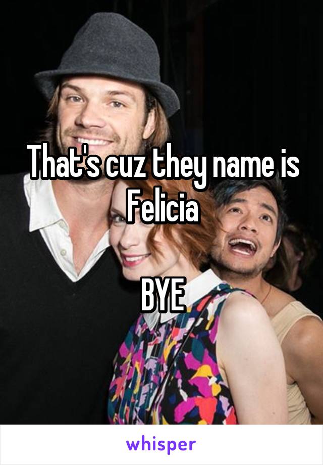 That's cuz they name is Felicia

BYE