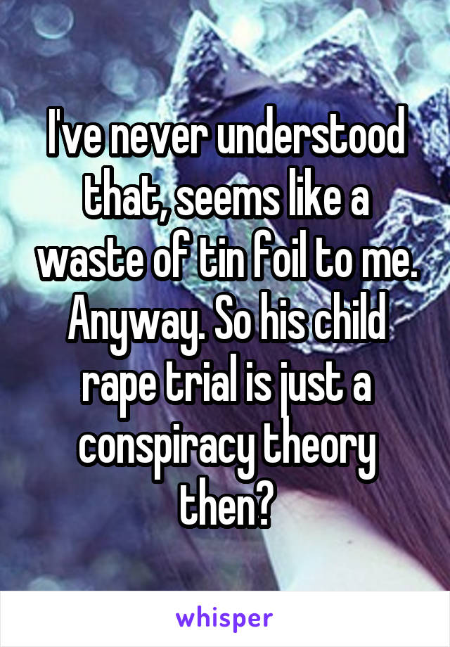 I've never understood that, seems like a waste of tin foil to me. Anyway. So his child rape trial is just a conspiracy theory then?