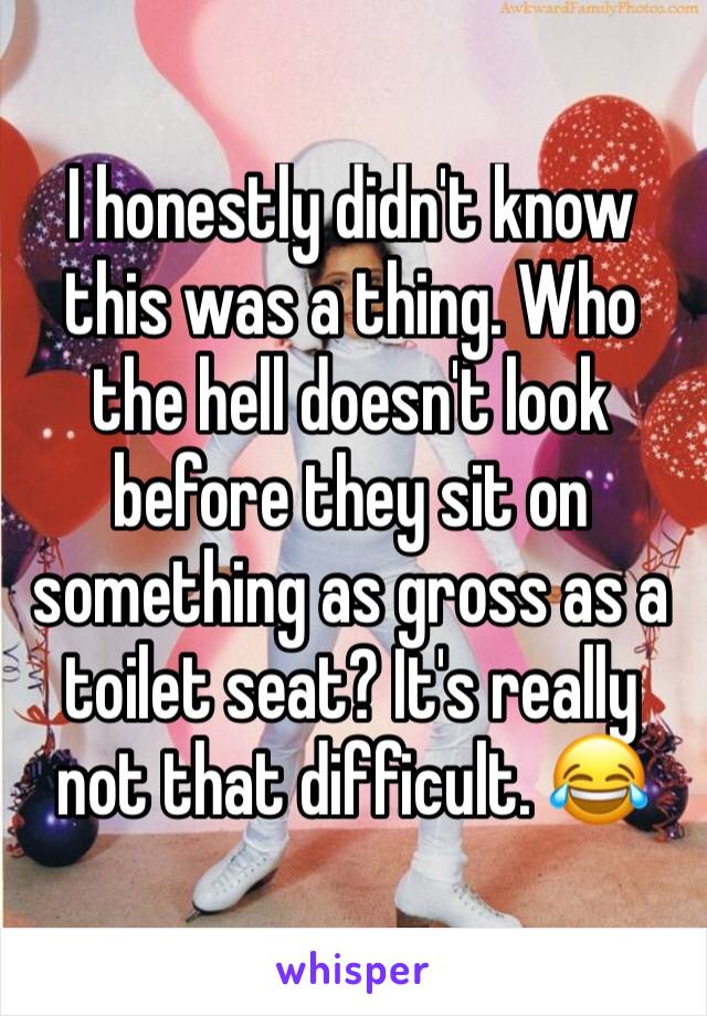 I honestly didn't know this was a thing. Who the hell doesn't look before they sit on something as gross as a toilet seat? It's really not that difficult. 😂