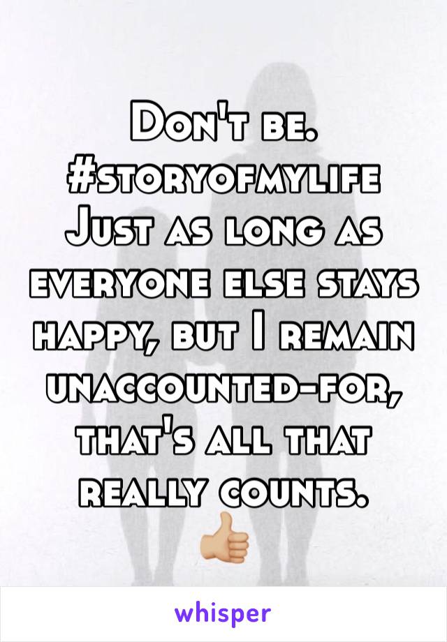 Don't be.
#storyofmylife
Just as long as everyone else stays happy, but I remain unaccounted-for, that's all that really counts. 
👍🏼