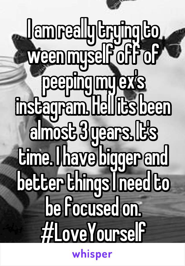 I am really trying to ween myself off of peeping my ex's instagram. Hell its been almost 3 years. It's time. I have bigger and better things I need to be focused on. #LoveYourself