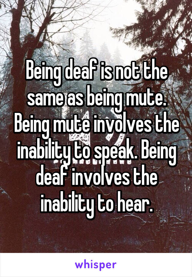 Being deaf is not the same as being mute. Being mute involves the inability to speak. Being deaf involves the inability to hear.