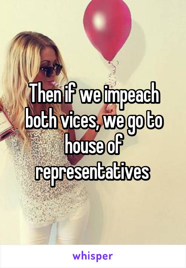 Then if we impeach both vices, we go to house of representatives 