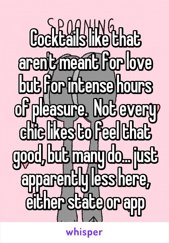 Cocktails like that aren't meant for love but for intense hours of pleasure.  Not every chic likes to feel that good, but many do... just apparently less here, either state or app