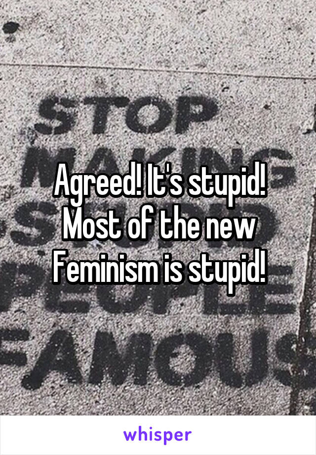 Agreed! It's stupid! Most of the new Feminism is stupid!