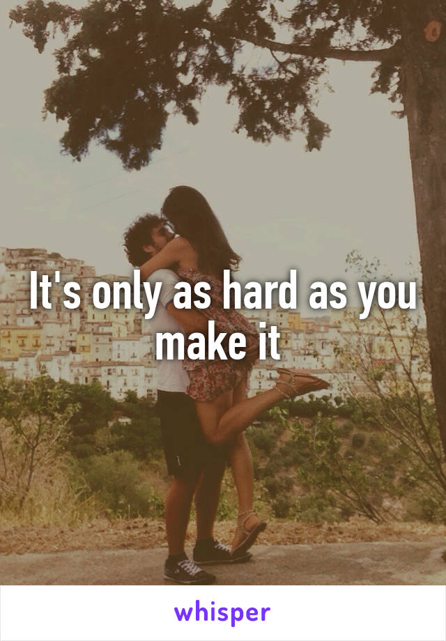 It's only as hard as you make it 