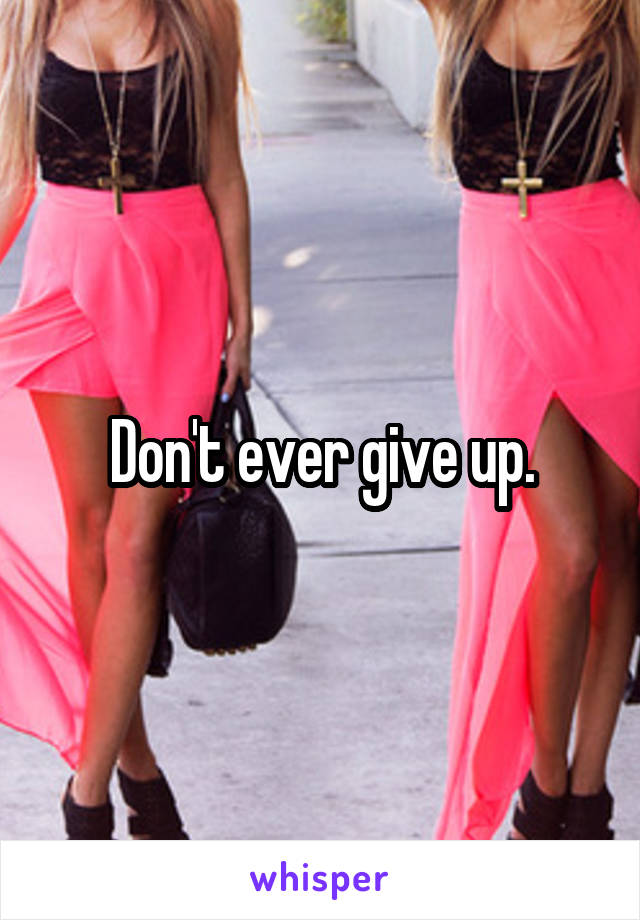 Don't ever give up.