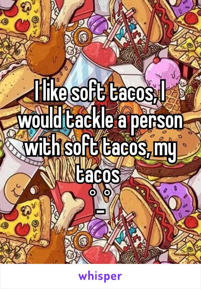 I like soft tacos, I would tackle a person with soft tacos, my tacos 
°_°