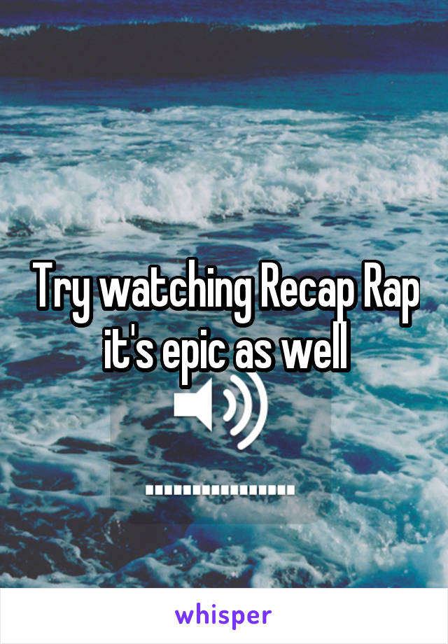 Try watching Recap Rap it's epic as well