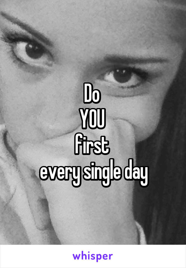 Do 
YOU 
first 
every single day