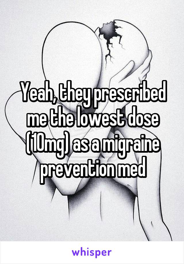 Yeah, they prescribed me the lowest dose (10mg) as a migraine prevention med