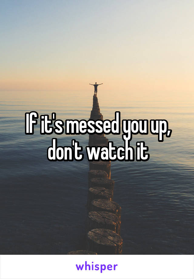 If it's messed you up, don't watch it