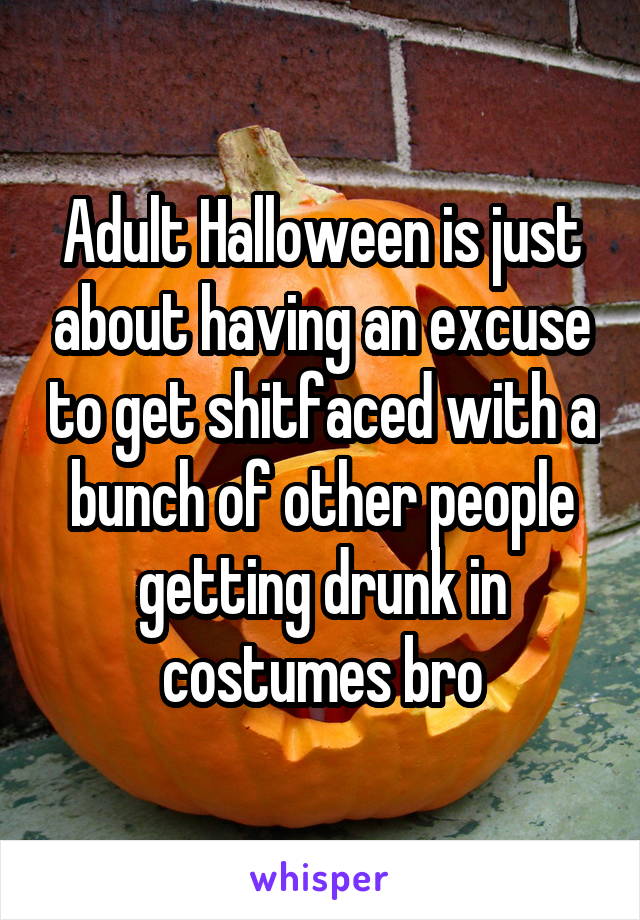 Adult Halloween is just about having an excuse to get shitfaced with a bunch of other people getting drunk in costumes bro