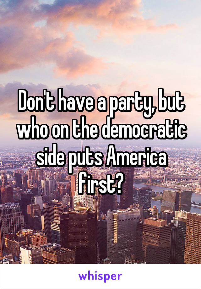 Don't have a party, but who on the democratic side puts America first?