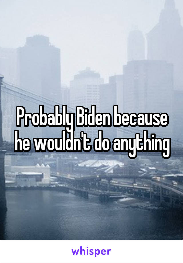 Probably Biden because he wouldn't do anything