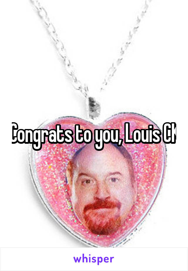 Congrats to you, Louis CK
