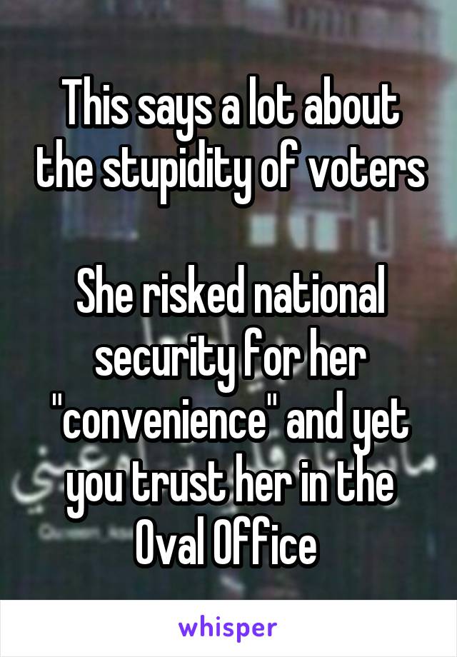 This says a lot about the stupidity of voters

She risked national security for her "convenience" and yet you trust her in the Oval Office 