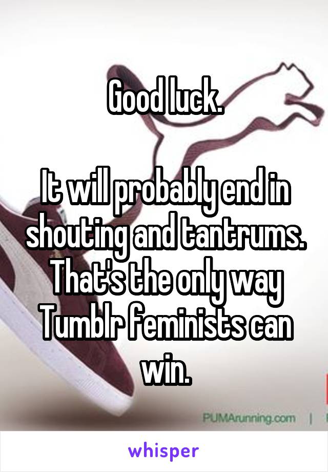 Good luck.

It will probably end in shouting and tantrums. That's the only way Tumblr feminists can win.