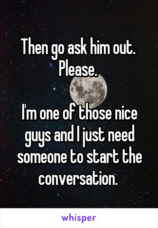 Then go ask him out. 
Please. 

I'm one of those nice guys and I just need someone to start the conversation. 
