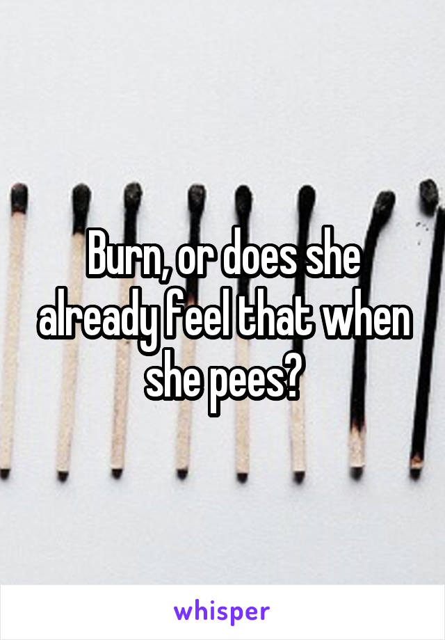 Burn, or does she already feel that when she pees?