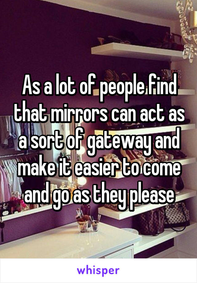 As a lot of people find that mirrors can act as a sort of gateway and make it easier to come and go as they please