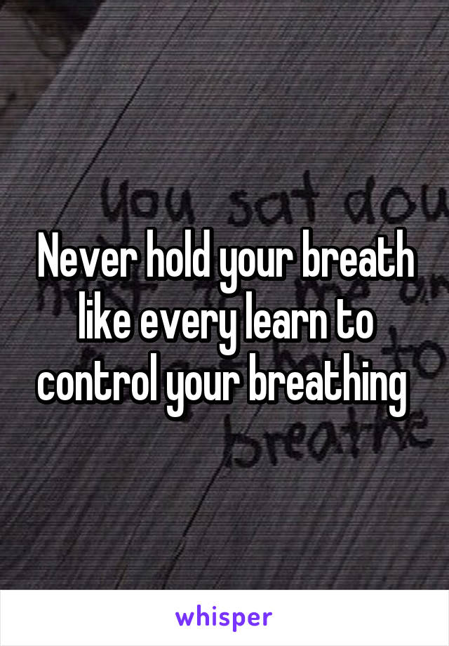 Never hold your breath like every learn to control your breathing 