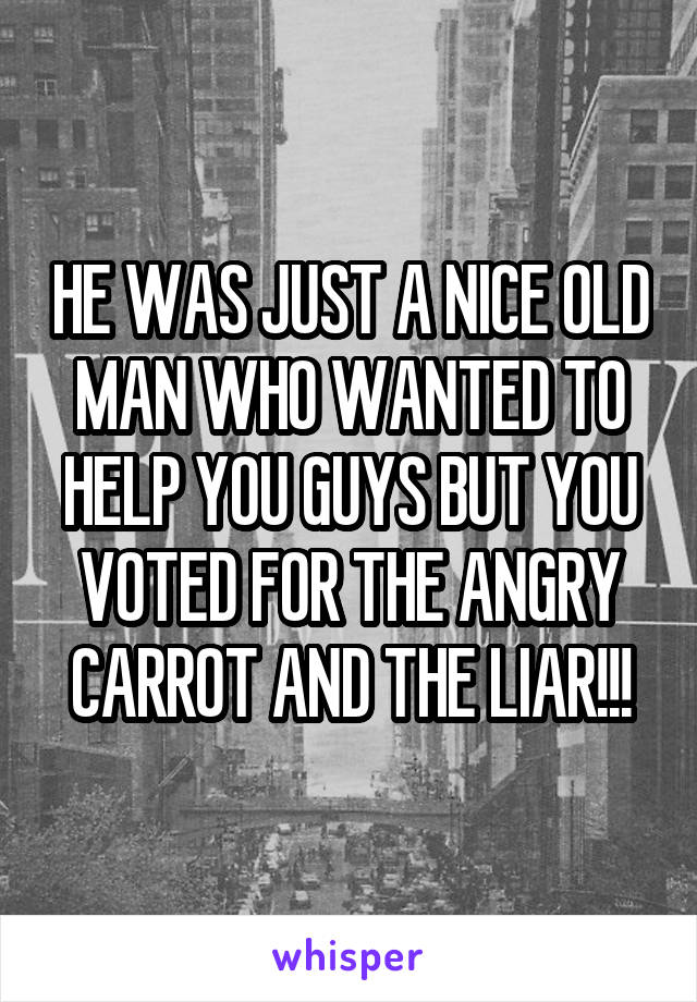 HE WAS JUST A NICE OLD MAN WHO WANTED TO HELP YOU GUYS BUT YOU VOTED FOR THE ANGRY CARROT AND THE LIAR!!!