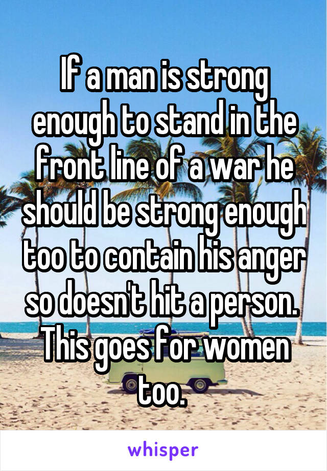 If a man is strong enough to stand in the front line of a war he should be strong enough too to contain his anger so doesn't hit a person. 
This goes for women too. 