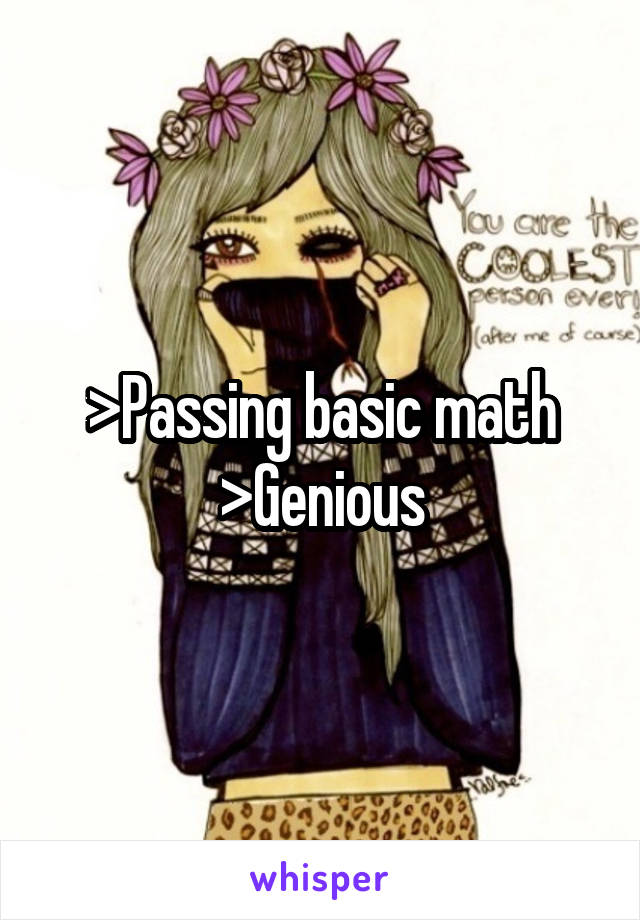 >Passing basic math
>Genious