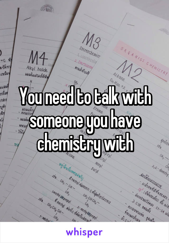 You need to talk with someone you have chemistry with