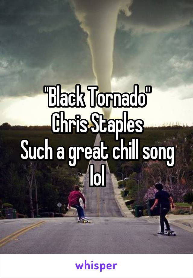 "Black Tornado"
Chris Staples
Such a great chill song lol