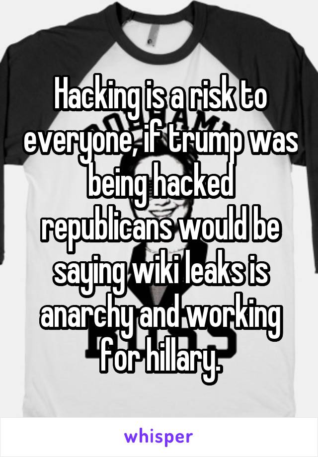 Hacking is a risk to everyone, if trump was being hacked republicans would be saying wiki leaks is anarchy and working for hillary.