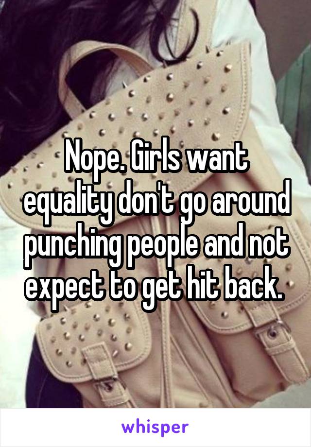 Nope. Girls want equality don't go around punching people and not expect to get hit back. 