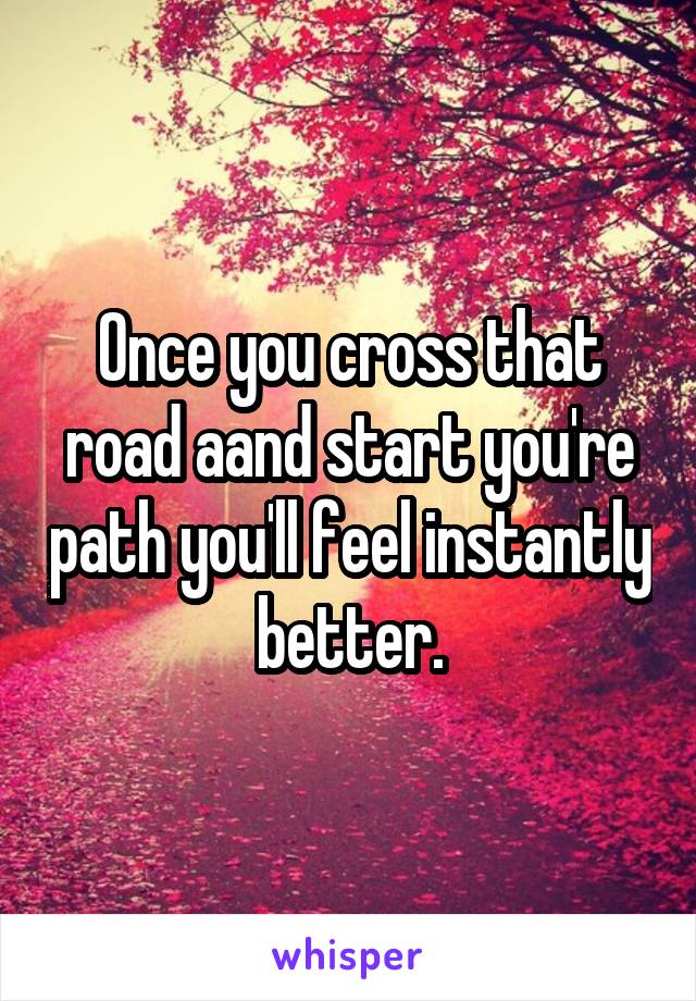 Once you cross that road aand start you're path you'll feel instantly better.