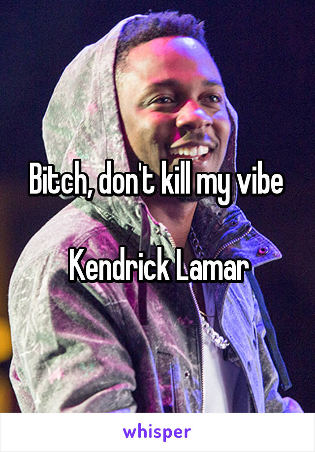 Bitch, don't kill my vibe 

Kendrick Lamar