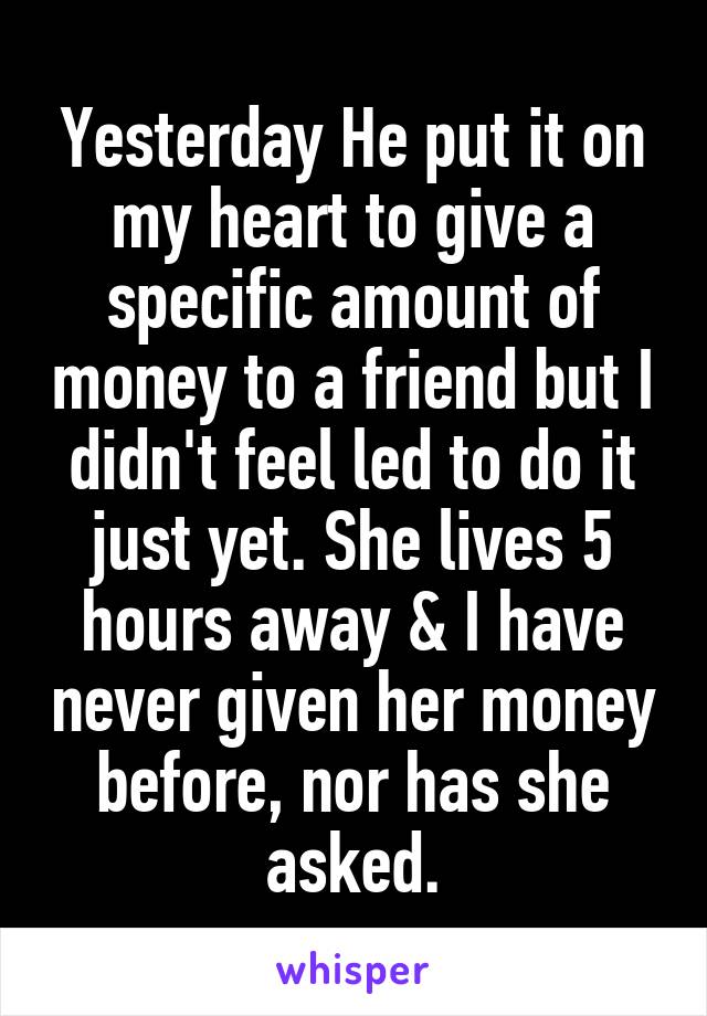 Yesterday He put it on my heart to give a specific amount of money to a friend but I didn't feel led to do it just yet. She lives 5 hours away & I have never given her money before, nor has she asked.