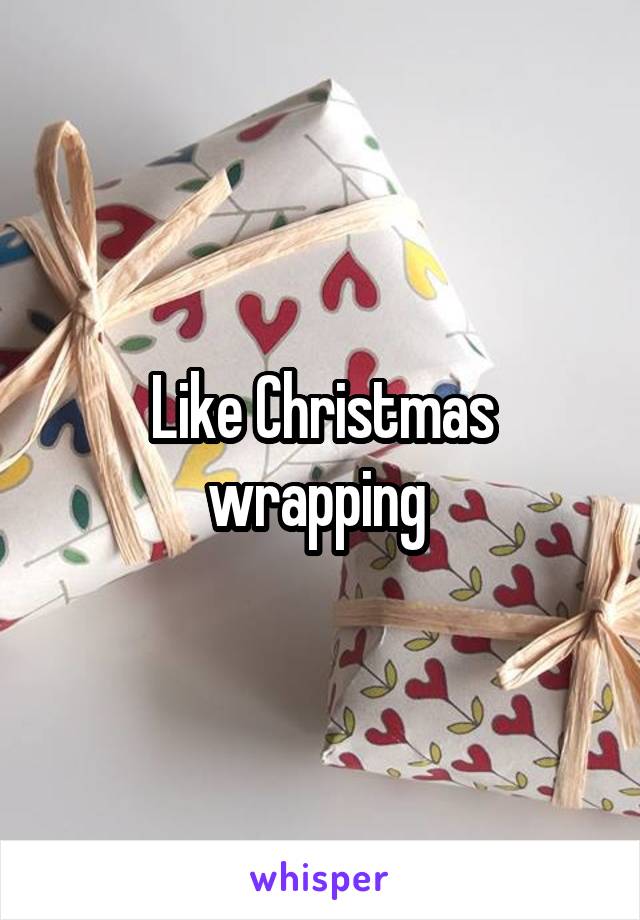 Like Christmas wrapping 