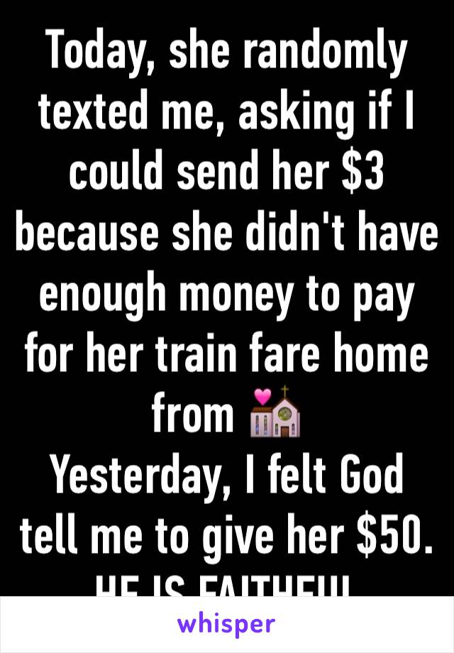 Today, she randomly texted me, asking if I could send her $3 because she didn't have enough money to pay for her train fare home from 💒
Yesterday, I felt God tell me to give her $50.
HE IS FAITHFUL