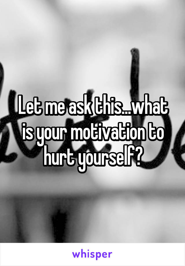 Let me ask this...what is your motivation to hurt yourself?