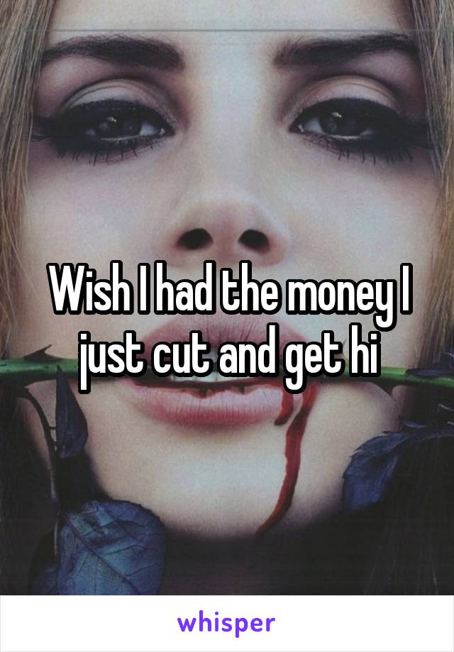 Wish I had the money I just cut and get hi