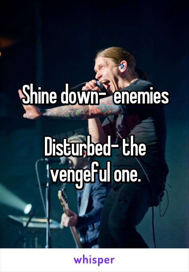 Shine down-  enemies

Disturbed- the vengeful one.