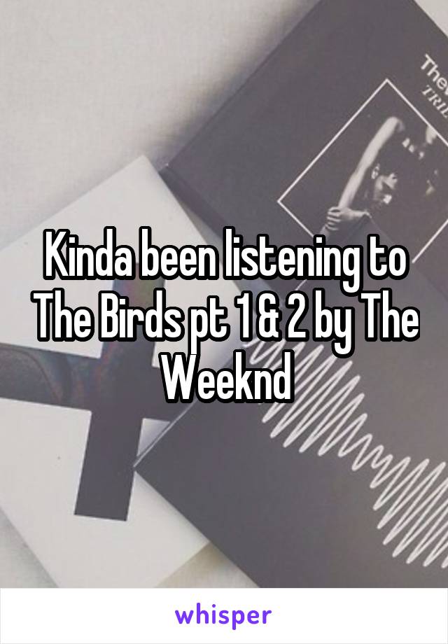 Kinda been listening to The Birds pt 1 & 2 by The Weeknd