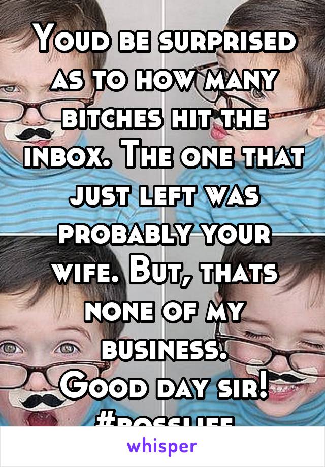 Youd be surprised as to how many bitches hit the inbox. The one that just left was probably your wife. But, thats none of my business.
Good day sir!
#bosslife