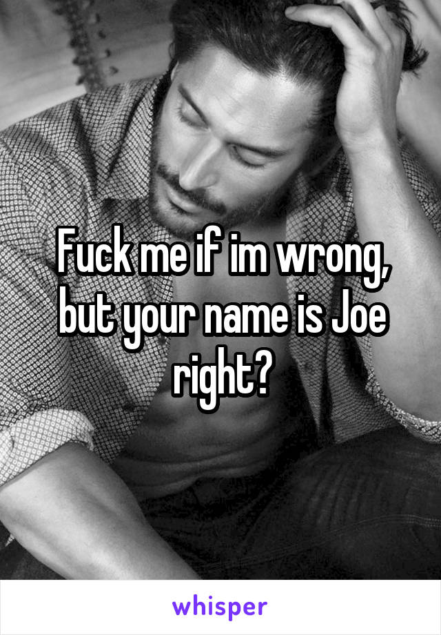 Fuck me if im wrong, but your name is Joe right?