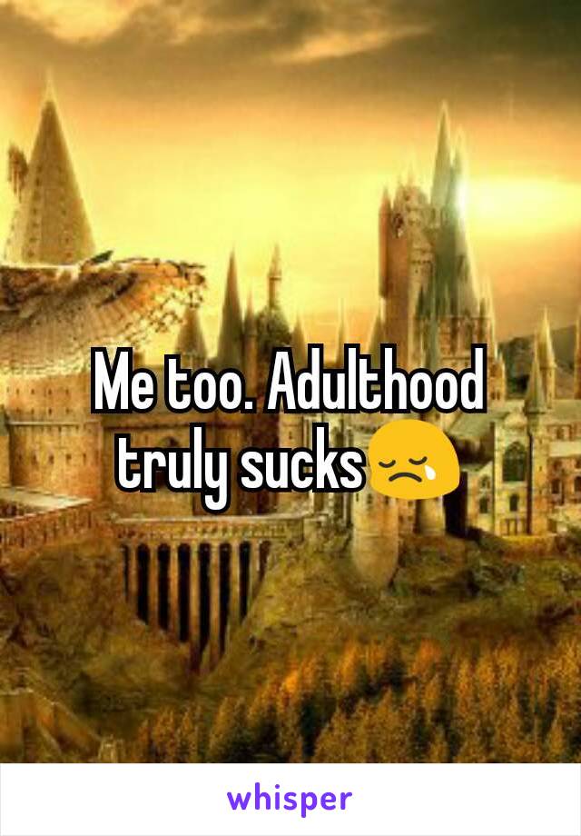 Me too. Adulthood truly sucks😢