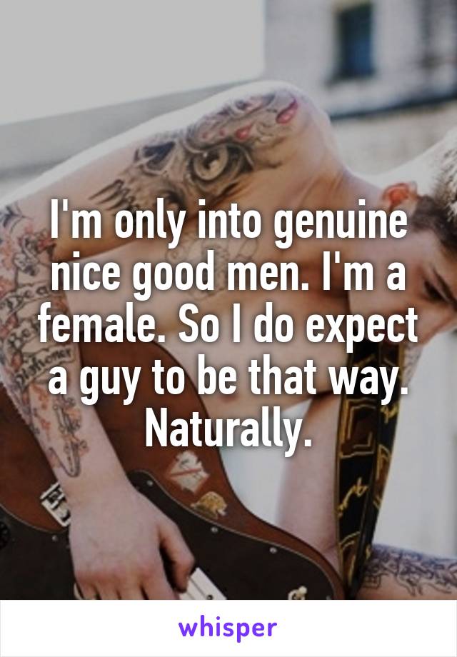 I'm only into genuine nice good men. I'm a female. So I do expect a guy to be that way. Naturally.